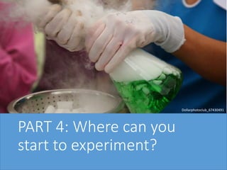 PART 4: Where can you
start to experiment?
Dollarphotoclub_67430491
 