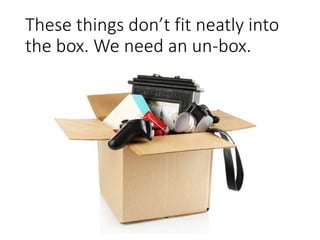 These things don’t fit neatly into
the box. We need an un-box.
 
