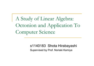 A Study of Linear Algebra:
Octonion and Application To
Computer Science

      s1140183 Shota Hirabayashi
      Supervised by Prof. Noriaki Kamiya
 