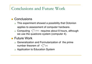 Conclusions and Future Work

 Conclusions
  This experiment showed a possibility that Octonion
  applies to assessment of computer hardware.
  Computing          requires about 8 hours, although
  we use the quadcore system (computer 4).
 Future Work
  Generalization and Formularization of the prime
  number theorem of
  Application to Education System
 