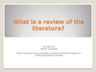 What is a review of the
      literature?


                       S1160143
                     Kento Tsunoda
 http://www.writing.utoronto.ca/advice/specific-types-of-
                writing/literature-review
 