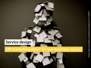 Service design
       3M marketing ploy? Or real business value?




Image: http://www.flickr.com/photos/nichephoto/3117168871/
 