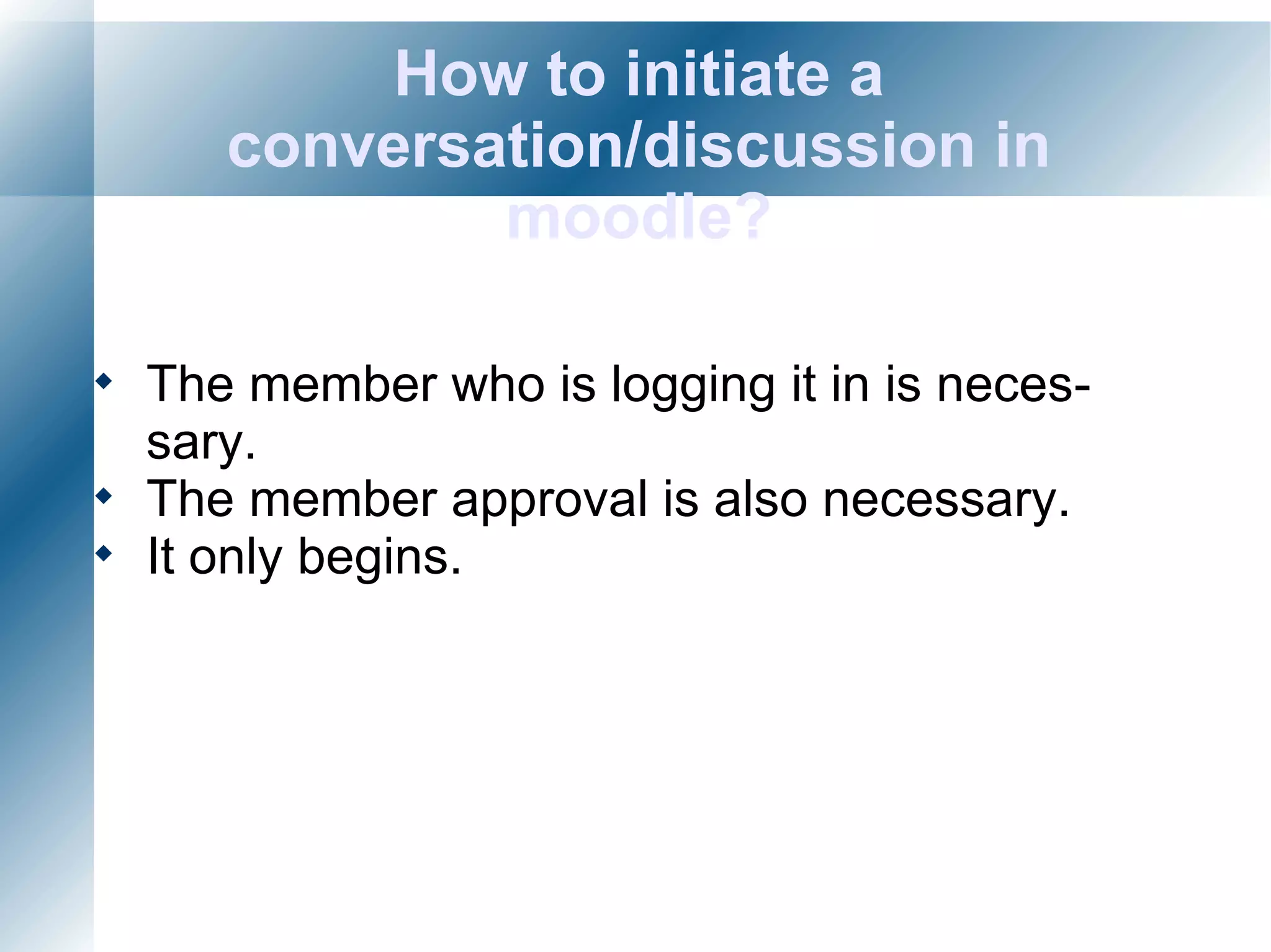 How to initiate a conversation/discussion in moodle? The member who is logging it in is necessary. The member approval is also necessary. It only begins.  