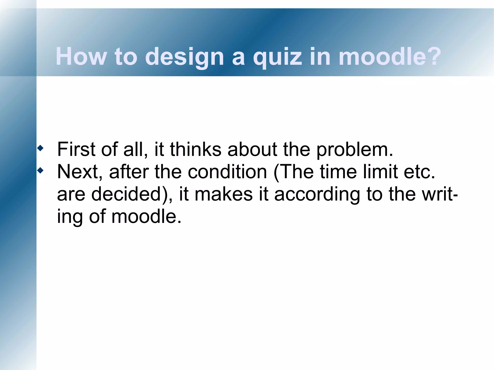 How to design a quiz in moodle? First of all, it thinks about the problem.  Next, after the condition (The time limit etc. are decided), it makes it according to the writing of moodle.  