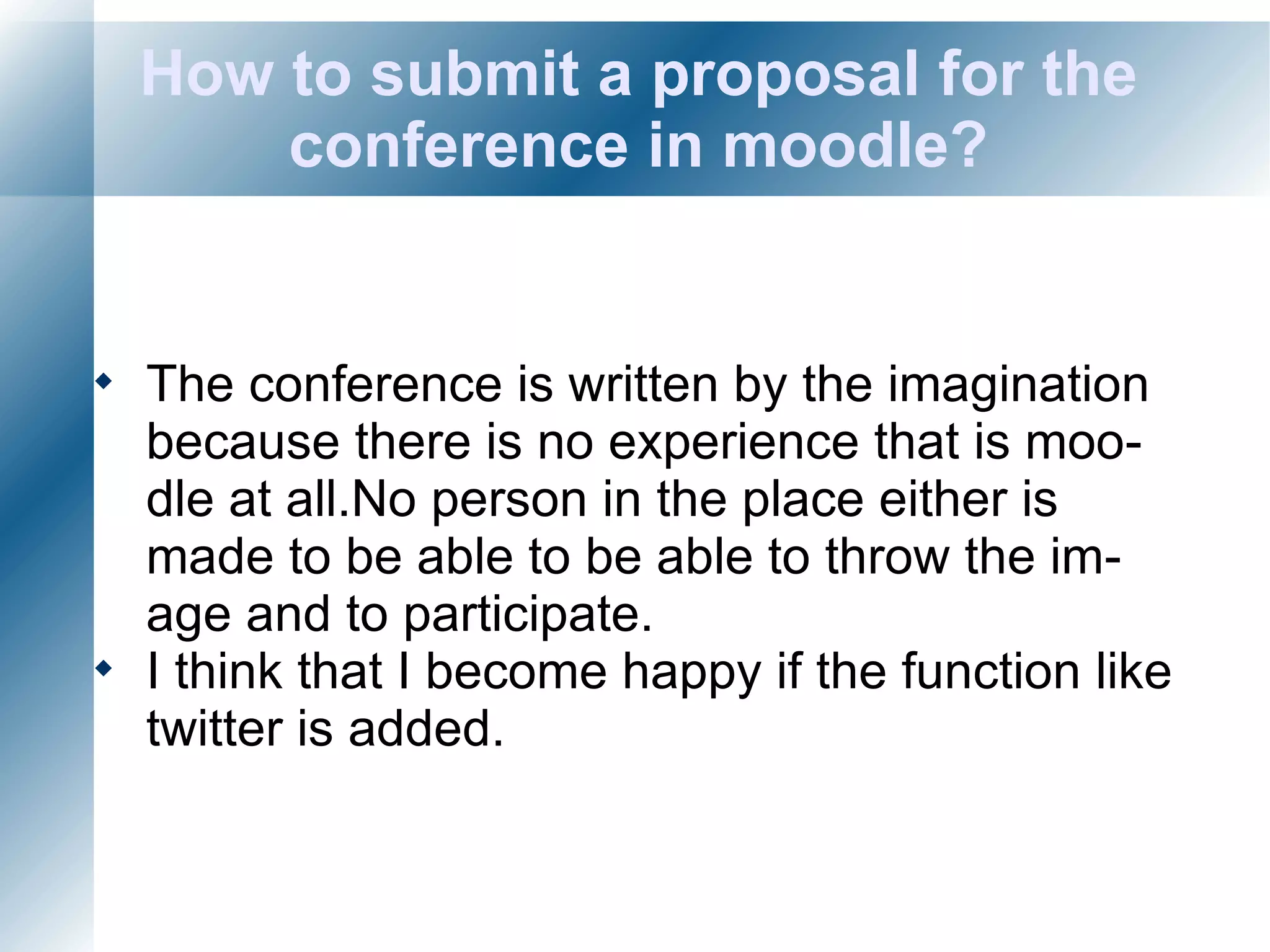 How to submit a proposal for the conference in moodle? The conference is written by the imagination because there is no experience that is moodle at all.No person in the place either is made to be able to be able to throw the image and to participate. I think that I become happy if the function like twitter is added.  