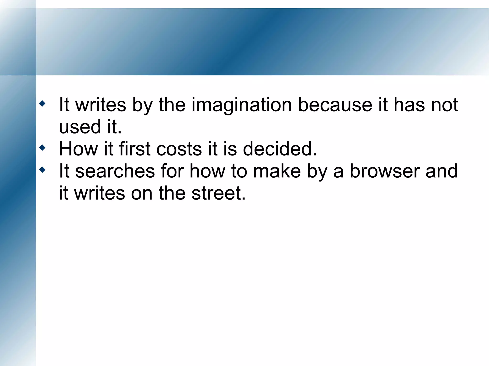 It writes by the imagination because it has not used it. How it first costs it is decided. It searches for how to make by a browser and it writes on the street.  