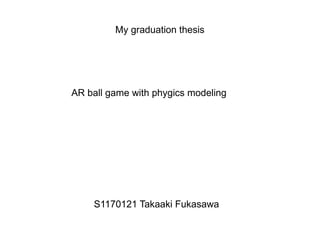 My graduation thesis




AR ball game with phygics modeling




    S1170121 Takaaki Fukasawa
 