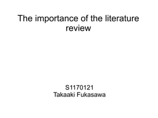 The importance of the literature
           review




             S1170121
         Takaaki Fukasawa
 