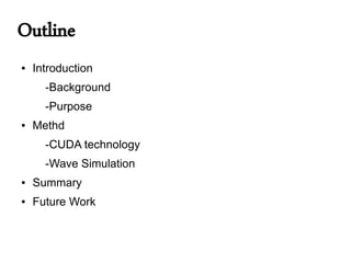 Outline
●   Introduction
      -Background
      -Purpose
●   Methd
      -CUDA technology
      -Wave Simulation
●   Summary
●   Future Work
 
