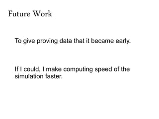 Future Work

 To give proving data that it became early.



 If I could, I make computing speed of the
 simulation faster.
 