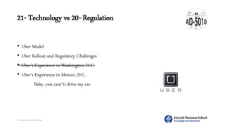 Dr. Jorge Ramírez Medina
21ST Technology vs 20TH Regulation
• Uber Model
• Uber Rollout and Regulatory Challenges
• Uber’s Experience in Washington, D.C.
• Uber’s Experience in Mexico, D.C.
Baby, you can('t) drive my car.
 