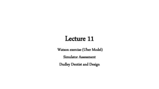 Lecture 11
Watson exercise (Uber Model)
Simulator Assessment
Dudley Dentist and Design
 