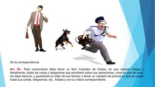 De la correspondencia
Art. 58.- Todo comerciante debe llevar un libro Copiador de Cartas, en que copiará íntegra y
literalmente, todas las cartas y telegramas que escribiere sobre sus operaciones, unas en pos de otras,
sin dejar blancos, y guardando el orden de sus fechas; o llevar un copiador de prensa en que se copien
todas sus cartas, telegramas, etc., foliado y con su índice correspondiente.
 