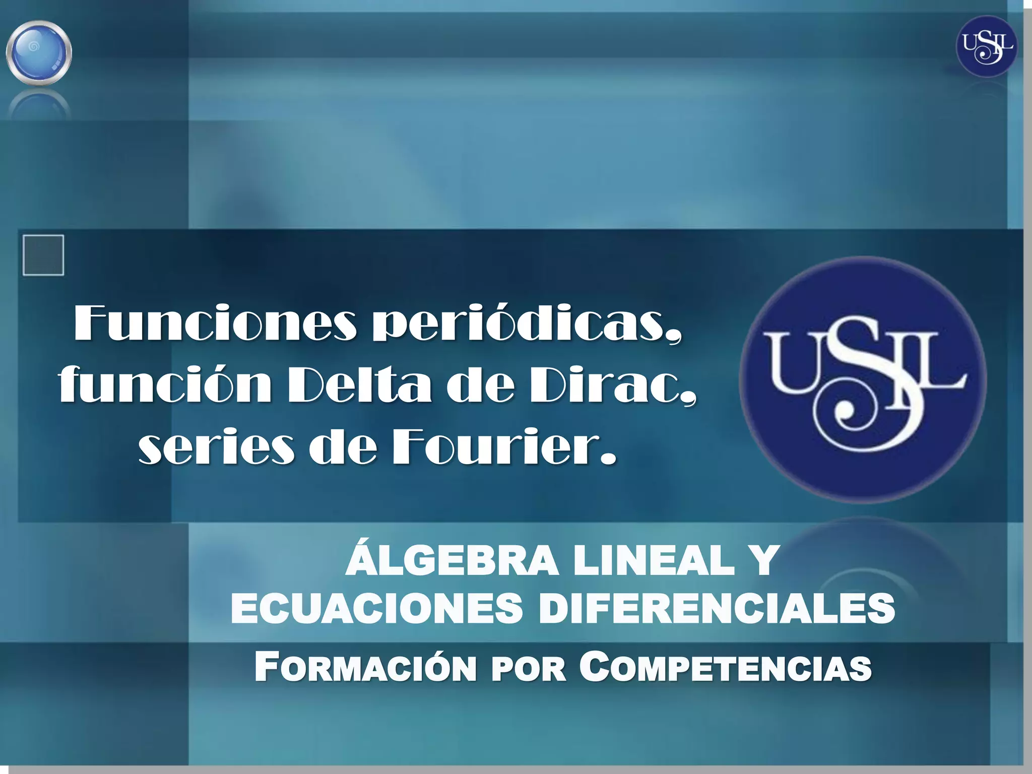 ÁLGEBRA LINEAL Y
ECUACIONES DIFERENCIALES
FORMACIÓN POR COMPETENCIAS
Funciones periódicas,
función Delta de Dirac,
series de Fourier.
 