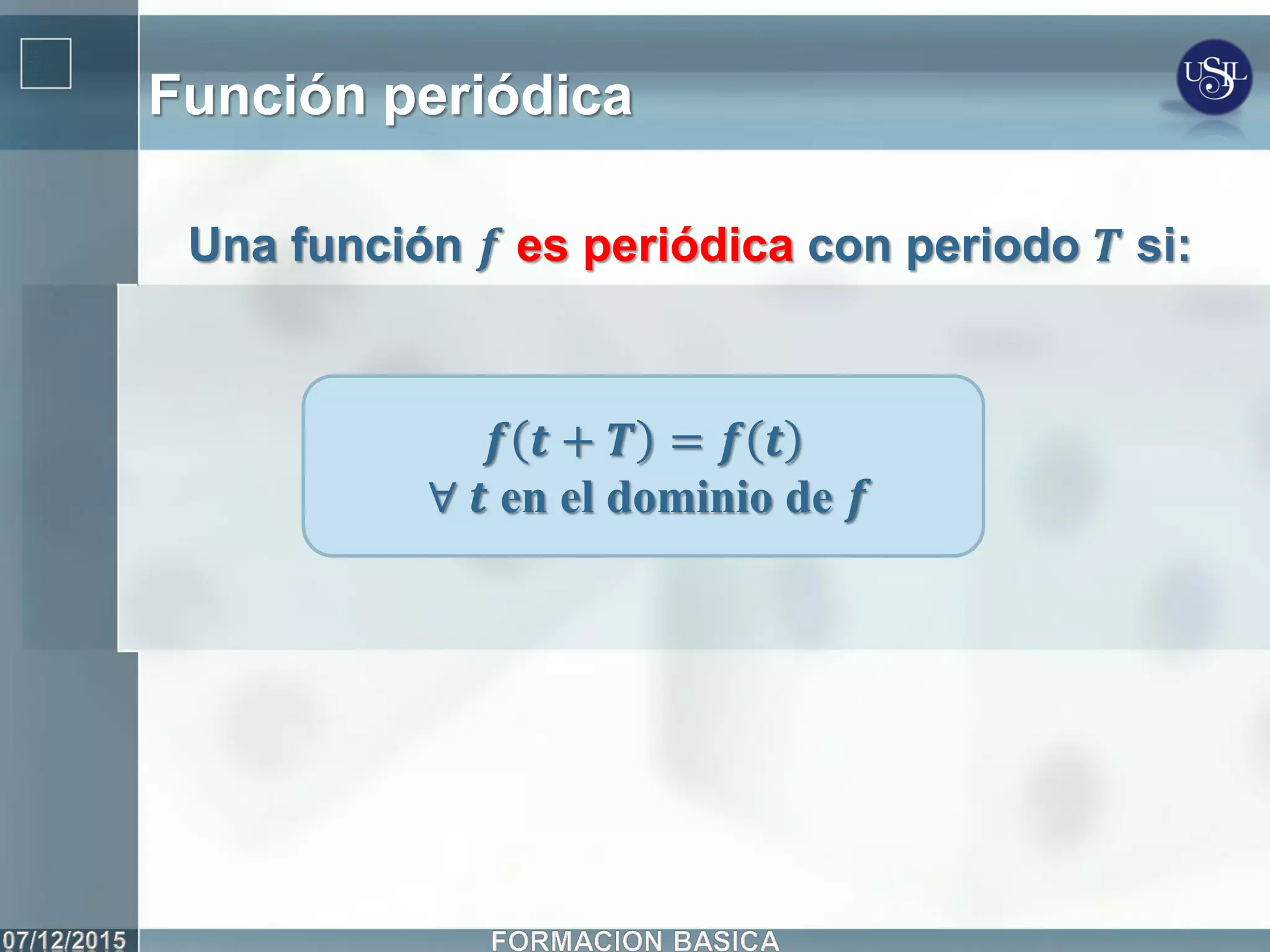 Función periódica
Una función 𝒇 es periódica con periodo 𝑻 si:
𝒇 𝒕 + 𝑻 = 𝒇 𝒕
∀ 𝒕 en el dominio de 𝒇
 