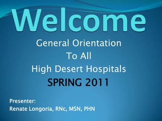 Welcome General Orientation To All High Desert Hospitals SPRING 2011 Presenter: Renate Longoria, RNc, MSN, PHN 