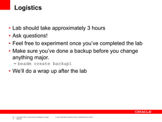 13
4
Copyright © 2012, Oracle and/or its affiliates. All rights
reserved.
Insert Information Protection Policy Classification from Slide 7
Logistics
• Lab should take approximately 3 hours
• Ask questions!
• Feel free to experiment once you’ve completed the lab
• Make sure you’ve done a backup before you change
anything major.
– beadm create backup1
• We’ll do a wrap up after the lab
 