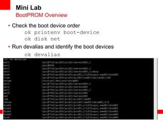 14
9
Copyright © 2012, Oracle and/or its affiliates. All rights
reserved.
Insert Information Protection Policy Classification from Slide 7
• Check the boot device order
ok printenv boot-device
ok disk net
• Run devalias and identify the boot devices
ok devalias
• Which ones are the boot devices?
Mini Lab
BootPROM Overview
 