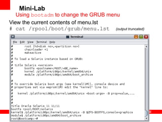 16
8
Copyright © 2012, Oracle and/or its affiliates. All rights
reserved.
Insert Information Protection Policy Classification from Slide 7
View the current contents of menu.lst
# cat /rpool/boot/grub/menu.lst (output truncated)
Mini-Lab
Using bootadm to change the GRUB menu
 