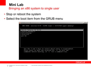 18
5
Copyright © 2012, Oracle and/or its affiliates. All rights
reserved.
Insert Information Protection Policy Classification from Slide 7
Mini Lab
• Stop or reboot the system
• Select the boot item from the GRUB menu
Bringing an x86 system to single user
 