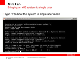 18
8
Copyright © 2012, Oracle and/or its affiliates. All rights
reserved.
Insert Information Protection Policy Classification from Slide 7
• Type ‘b’ to boot the system in single user mode
Mini Lab
Bringing an x86 system to single user
 