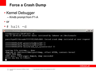 19
5
Copyright © 2012, Oracle and/or its affiliates. All rights
reserved.
Insert Information Protection Policy Classification from Slide 7
Force a Crash Dump
• Kernel Debugger
– Kmdb prompt from F1-A
• or
• # halt -d
 