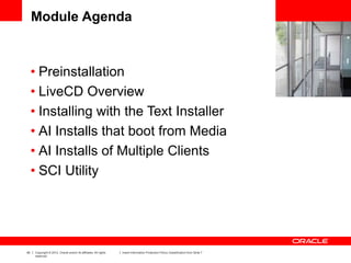 40 Copyright © 2012, Oracle and/or its affiliates. All rights
reserved.
Insert Information Protection Policy Classification from Slide 7
Module Agenda
• Preinstallation
• LiveCD Overview
• Installing with the Text Installer
• AI Installs that boot from Media
• AI Installs of Multiple Clients
• SCI Utility
 
