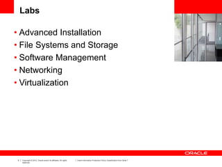 5 Copyright © 2012, Oracle and/or its affiliates. All rights
reserved.
Insert Information Protection Policy Classification from Slide 7
Labs
• Advanced Installation
• File Systems and Storage
• Software Management
• Networking
• Virtualization
 