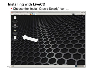 55 Copyright © 2012, Oracle and/or its affiliates. All rights
reserved.
Insert Information Protection Policy Classification from Slide 755 Copyright © 2012, Oracle and/or its affiliates. All rights
reserved.
Insert Information Protection Policy Classification from Slide 7
Installing with LiveCD
• Choose the ‘Install Oracle Solaris’ icon …
 