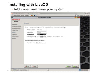 62 Copyright © 2012, Oracle and/or its affiliates. All rights
reserved.
Insert Information Protection Policy Classification from Slide 762 Copyright © 2012, Oracle and/or its affiliates. All rights
reserved.
Insert Information Protection Policy Classification from Slide 7
Installing with LiveCD
• Add a user, and name your system …
 