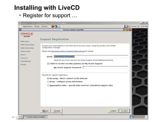 63 Copyright © 2012, Oracle and/or its affiliates. All rights
reserved.
Insert Information Protection Policy Classification from Slide 763 Copyright © 2012, Oracle and/or its affiliates. All rights
reserved.
Insert Information Protection Policy Classification from Slide 7
Installing with LiveCD
• Register for support …
 