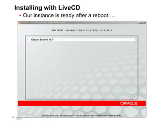 68 Copyright © 2012, Oracle and/or its affiliates. All rights
reserved.
Insert Information Protection Policy Classification from Slide 768 Copyright © 2012, Oracle and/or its affiliates. All rights
reserved.
Insert Information Protection Policy Classification from Slide 7
Installing with LiveCD
• Our instance is ready after a reboot …
 