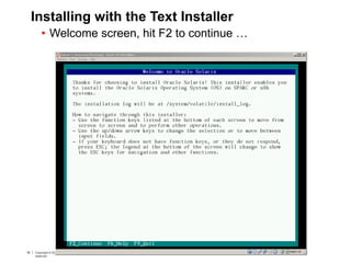 76 Copyright © 2012, Oracle and/or its affiliates. All rights
reserved.
Insert Information Protection Policy Classification from Slide 776 Copyright © 2012, Oracle and/or its affiliates. All rights
reserved.
Insert Information Protection Policy Classification from Slide 7
Installing with the Text Installer
• Welcome screen, hit F2 to continue …
 
