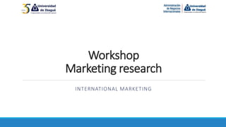 Workshop
Marketing research
INTERNATIONAL MARKETING
 