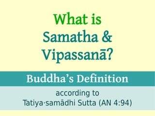 What is
     Samatha &
     Vipassanā?
Buddha’s Definition
         according to
Tatiya·samādhi Sutta (AN 4:94)   1
 
