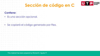 This material has been prepared by Richard E. Aguilar P.
Sección de código en C
Contiene:
• Es una sección opcional.
• Se copiará el código generado por Flex.
 