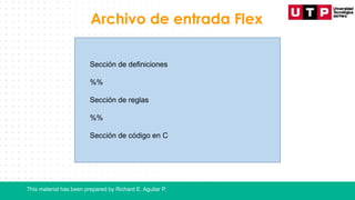 This material has been prepared by Richard E. Aguilar P.
Archivo de entrada Flex
Sección de definiciones
%%
Sección de reglas
%%
Sección de código en C
 