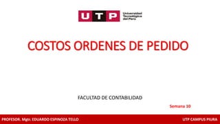 COSTOS ORDENES DE PEDIDO
FACULTAD DE CONTABILIDAD
Semana 10
PROFESOR. Mgtr. EDUARDO ESPINOZA TELLO UTP CAMPUS PIURA
 