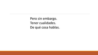 Pero sin embargo.
Tener cualidades.
De qué cosa hablas.
 