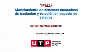 TEMA:
Modelamiento de sistemas mecánicos
de traslación y rotación en espacio de
estados
CURSO: Control Moderno
Docente: Ing. MIGUEL ORELLANA.
 