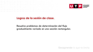 Datos/Observaciones
Logros de la sesión de clase.
Resuelve problemas de determinación del flujo
gradualmente variado en una sección rectangular.
 