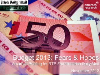Budget 2013: Fears & Hopes
          Amárach Briefing for RTE Frontline/Irish Daily Mail

RTE Frontline/Irish Daily Mail
                                            November 20121
 
