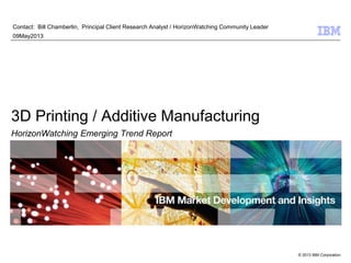 © 2013 IBM Corporation
Contact: Bill Chamberlin, Principal Client Research Analyst / HorizonWatching Community Leader
09May2013
3D Printing / Additive Manufacturing
HorizonWatching Emerging Trend Report
 