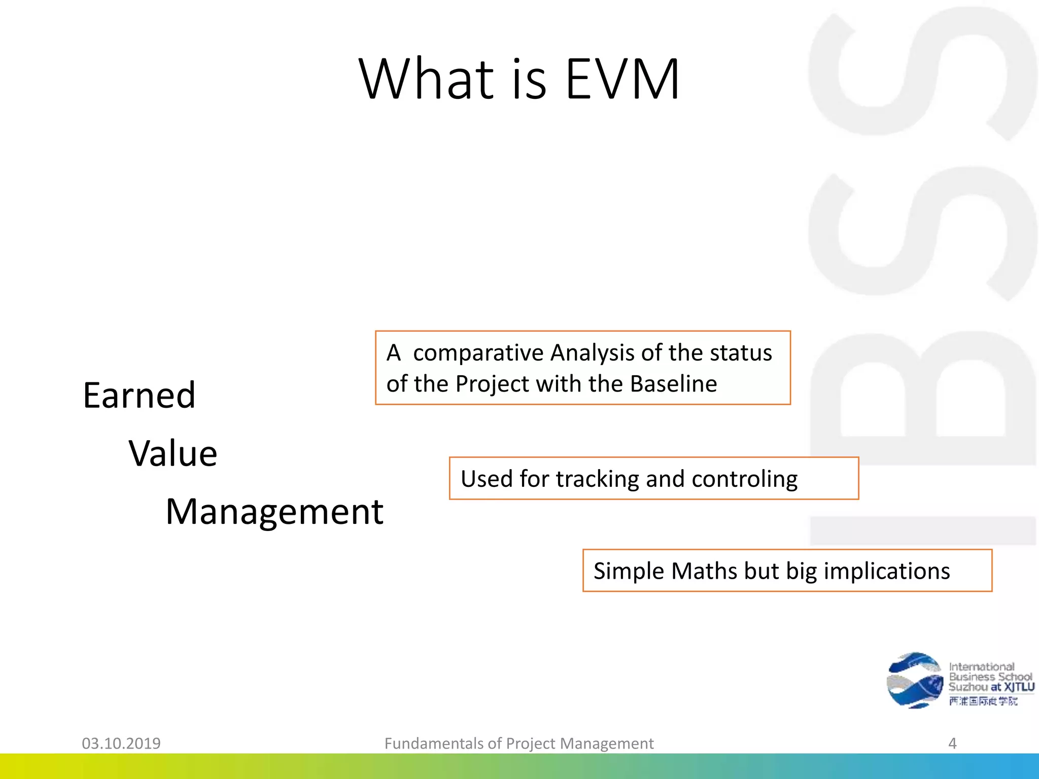 What is EVM
Earned
Value
Management
A comparative Analysis of the status
of the Project with the Baseline
Used for tracking and controling
Simple Maths but big implications
03.10.2019 Fundamentals of Project Management 4
 