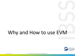 Why and How to use EVM
03.10.2019 Fundamentals of Project Management 7
 