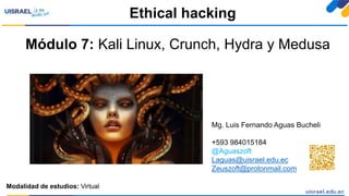 Módulo 7: Kali Linux, Crunch, Hydra y Medusa
Ethical hacking
Modalidad de estudios: Virtual
Mg. Luis Fernando Aguas Bucheli
+593 984015184
@Aguaszoft
Laguas@uisrael.edu.ec
Zeuszoft@protonmail.com
 
