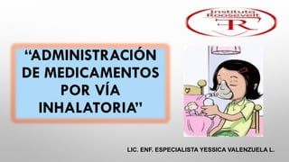 “ADMINISTRACIÓN
DE MEDICAMENTOS
POR VÍA
INHALATORIA”
LIC. ENF. ESPECIALISTA YESSICA VALENZUELA L.
 