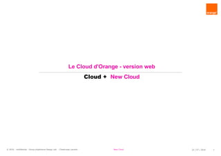 © 2016 - confidential - Group eXpérience Design Lab - Chastrusse Laurent - New Cloud 22 / 07 / 2016 1
Le Cloud d'Orange - version web
Cloud + New Cloud
 