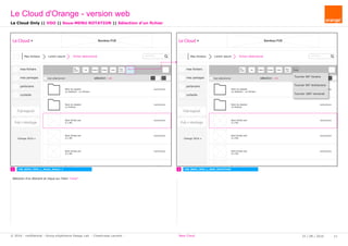 rechercher...
Le Cloud Bandeau PUB
Mes fichiers Lorem ipsum
mes fichiers
mes partages
partenaire
corbeille
Pub logiciel
Orange 2016
tout sélectionner
Pub + stockage
fichier sélectionné
Nom du dossier
xx dossiers - xx fichiers
Nom du dossier
xx fichiers
Nom fichier.ext
X.x Mo
Nom fichier.ext
X.x Mo
Nom fichier.ext
X.x Mo
Nom fichier.ext
X.x Mo
Sup
Télé -
charger Déplacer Copier
Reno -
mmer
TournerPartager
sélection : xx
xx/xx/xxxx
xx/xx/xxxx
xx/xx/xxxx
xx/xx/xxxx
xx/xx/xxxx
xx/xx/xxxx
rechercher...
Le Cloud Bandeau PUB
Mes fichiers Lorem ipsum
mes fichiers
mes partages
partenaire
corbeille
Pub logiciel
Orange 2016
tout sélectionner
Pub + stockage
fichier sélectionné
Nom du dossier
xx dossiers - xx fichiers
Nom du dossier
xx fichiers
Nom fichier.ext
X.x Mo
Nom fichier.ext
X.x Mo
Nom fichier.ext
X.x Mo
Nom fichier.ext
X.x Mo
Sup
Télé -
charger Déplacer Copier
Reno -
mmer
TournerPartager
sélection : xx
xx/xx/xxxx
xx/xx/xxxx
xx/xx/xxxx
xx/xx/xxxx
xx/xx/xxxx
xx/xx/xxxx
Tourner 90° horaire
Tourner 90° Antihoraire
Tourner 180° renversé
1 2 CW_B003_VDO_L_SSM_ROTATIONCW_B003_VDO_L_Mode_Select_1
Le Cloud Only || VDO || Sous-MENU ROTATION || Sélection d'un fichier
Sélection d'un élement et clique sur l'item "more"
Le Cloud d'Orange - version web
25 / 08 / 2016 11© 2016 - confidential - Group eXpérience Design Lab - Chastrusse Laurent - New Cloud
 