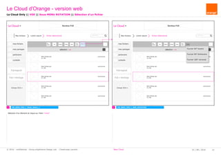 fichier sélectionné rechercher...
Le Cloud Bandeau PUB
Mes fichiers Lorem ipsum
mes fichiers
mes partages
partenaire
corbeille
Pub logiciel
Orange 2016
Pub + stockage
Nom fichier.ext
X.x Mo
xx/xx/xxxx
Nom fichier.ext
X.x Mo
xx/xx/xxxx
Nom fichier.ext
X.x Mo
xx/xx/xxxx
Nom fichier.ext
X.x Mo
xx/xx/xxxx
Nom fichier.ext
X.x Mo
xx/xx/xxxx
Nom fichier.ext
X.x Mo
xx/xx/xxxx
sélection : xx
Sup
Télé -
charger Déplacer Copier
Reno -
mmer
TournerPartager
fichier sélectionné rechercher...
Le Cloud Bandeau PUB
Mes fichiers Lorem ipsum
mes fichiers
mes partages
partenaire
corbeille
Pub logiciel
Orange 2016
Pub + stockage
Nom fichier.ext
X.x Mo
xx/xx/xxxx
Nom fichier.ext
X.x Mo
xx/xx/xxxx
Nom fichier.ext
X.x Mo
xx/xx/xxxx
Nom fichier.ext
X.x Mo
xx/xx/xxxx
Nom fichier.ext
X.x Mo
xx/xx/xxxx
Nom fichier.ext
X.x Mo
xx/xx/xxxx
sélection : xx
Sup
Télé -
charger Déplacer Copier
Reno -
mmer
TournerPartager
Tourner 90° horaire
Tourner 90° Antihoraire
Tourner 180° renversé
1 2 CW_B003_VDE_L_SSM_ROTATIONCW_B003_VDE_L_Mode_Select_1
Le Cloud Only || VDE || Sous-MENU ROTATION || Sélection d'un fichier
Sélection d'un élement et clique sur l'item "more"
Le Cloud d'Orange - version web
25 / 08 / 2016 12© 2016 - confidential - Group eXpérience Design Lab - Chastrusse Laurent - New Cloud
 